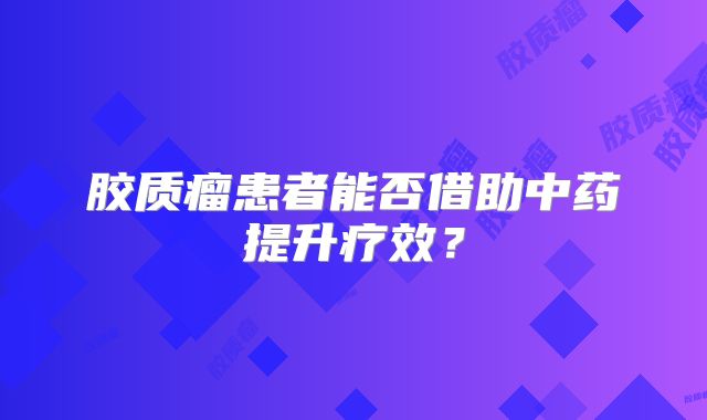 胶质瘤患者能否借助中药提升疗效？