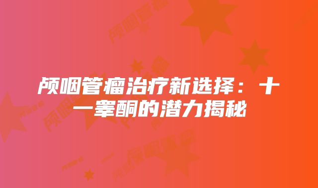 颅咽管瘤治疗新选择：十一睾酮的潜力揭秘