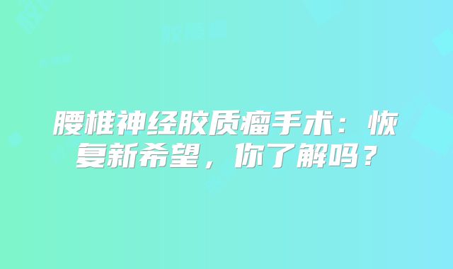 腰椎神经胶质瘤手术：恢复新希望，你了解吗？