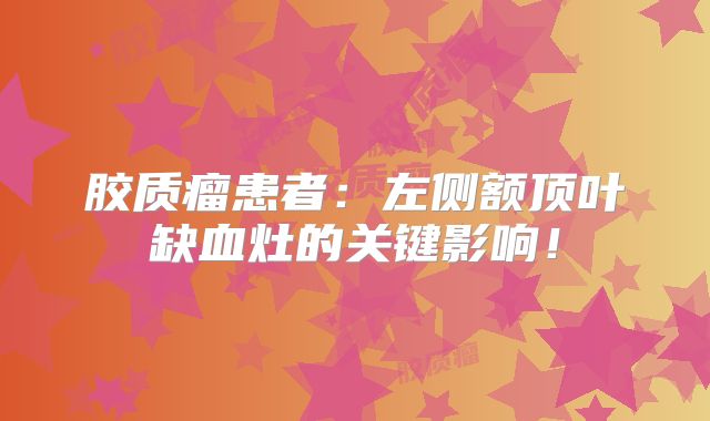 胶质瘤患者：左侧额顶叶缺血灶的关键影响！