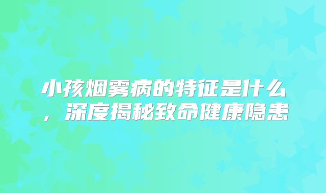 小孩烟雾病的特征是什么，深度揭秘致命健康隐患