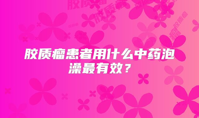 胶质瘤患者用什么中药泡澡最有效？