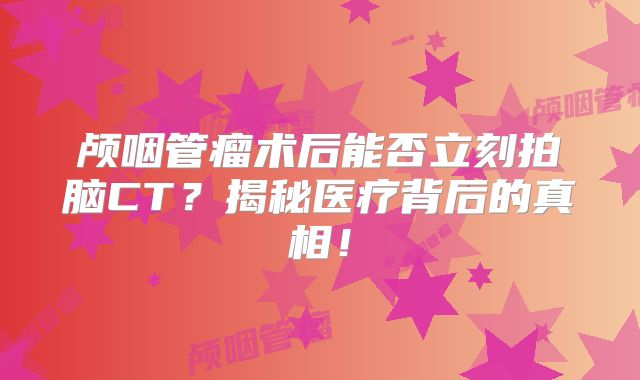 颅咽管瘤术后能否立刻拍脑CT？揭秘医疗背后的真相！