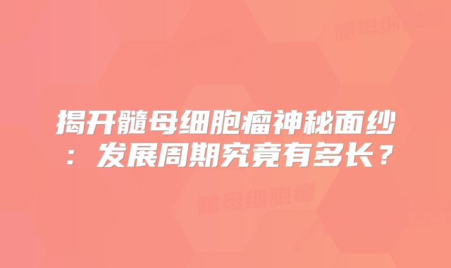 揭开髓母细胞瘤神秘面纱：发展周期究竟有多长？