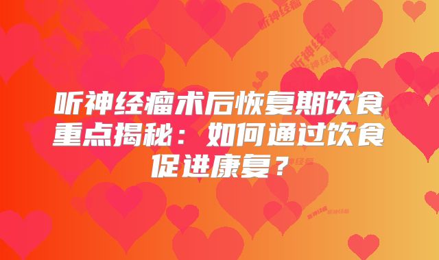 听神经瘤术后恢复期饮食重点揭秘：如何通过饮食促进康复？