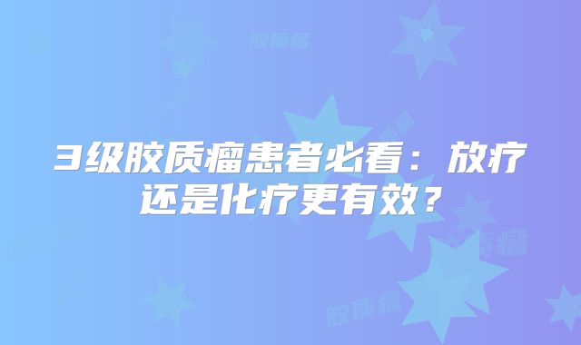 3级胶质瘤患者必看：放疗还是化疗更有效？
