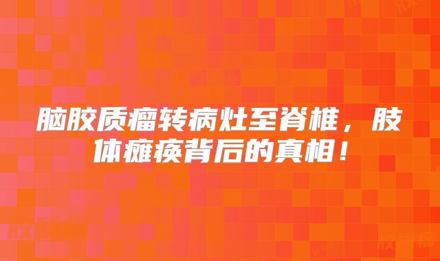 脑胶质瘤转病灶至脊椎，肢体瘫痪背后的真相！