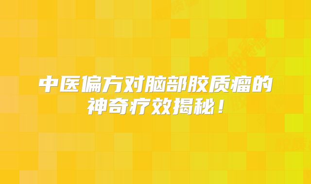 中医偏方对脑部胶质瘤的神奇疗效揭秘！