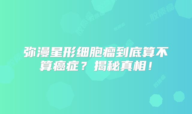 弥漫星形细胞瘤到底算不算癌症？揭秘真相！
