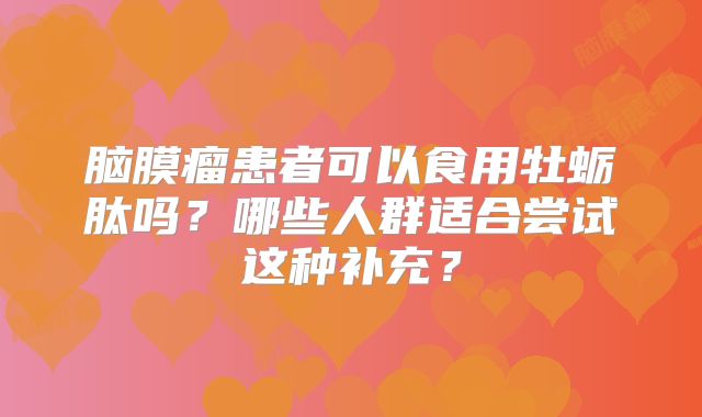 脑膜瘤患者可以食用牡蛎肽吗？哪些人群适合尝试这种补充？