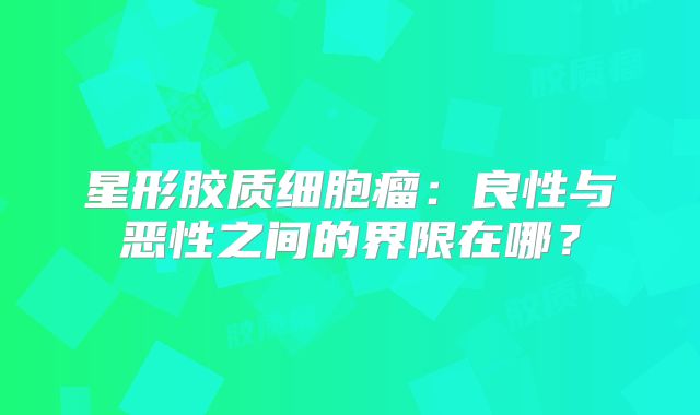 星形胶质细胞瘤：良性与恶性之间的界限在哪？