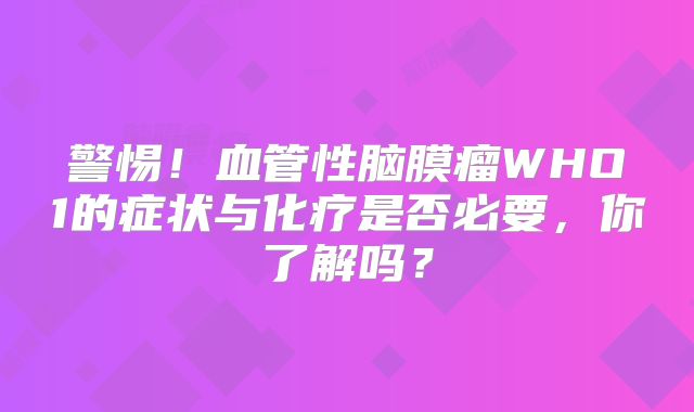 警惕！血管性脑膜瘤WHO1的症状与化疗是否必要，你了解吗？