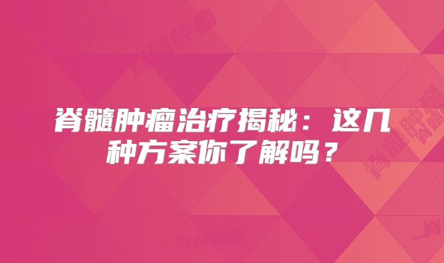 脊髓肿瘤治疗揭秘：这几种方案你了解吗？