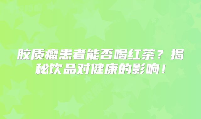 胶质瘤患者能否喝红茶？揭秘饮品对健康的影响！