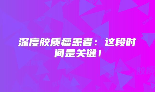 深度胶质瘤患者：这段时间是关键！