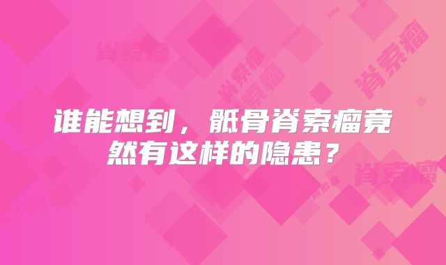 谁能想到，骶骨脊索瘤竟然有这样的隐患？