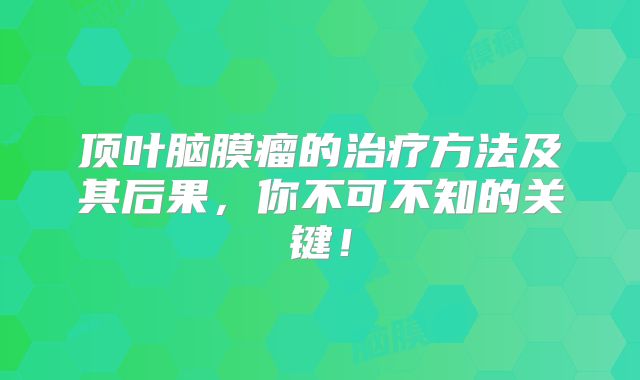 顶叶脑膜瘤的治疗方法及其后果，你不可不知的关键！