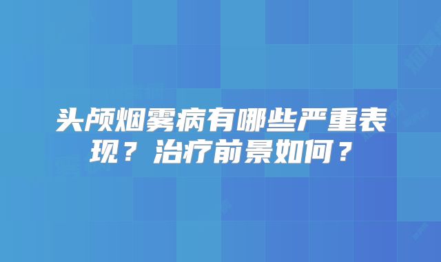 头颅烟雾病有哪些严重表现？治疗前景如何？