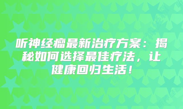 听神经瘤最新治疗方案：揭秘如何选择最佳疗法，让健康回归生活！