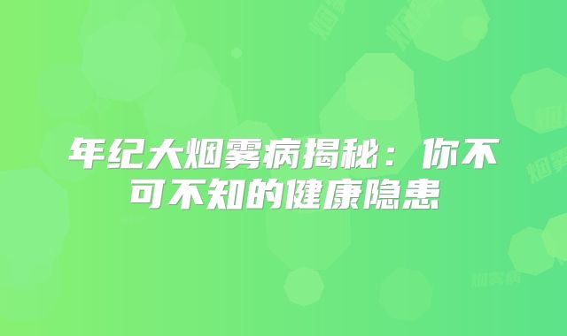 年纪大烟雾病揭秘：你不可不知的健康隐患