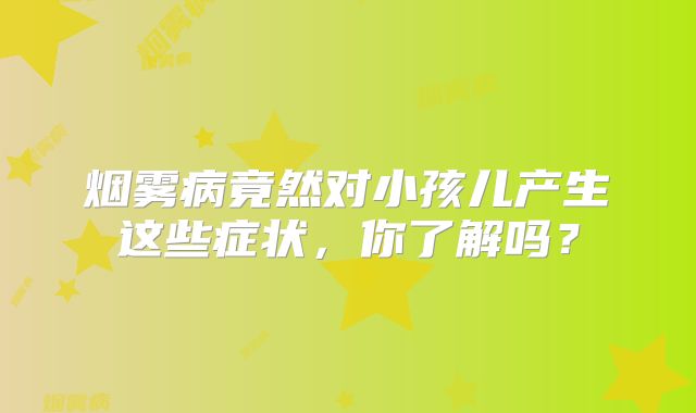 烟雾病竟然对小孩儿产生这些症状，你了解吗？