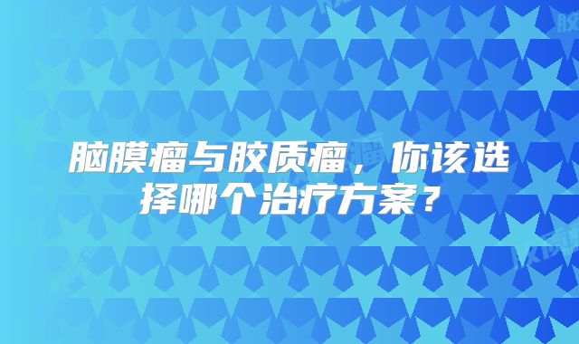 脑膜瘤与胶质瘤，你该选择哪个治疗方案？