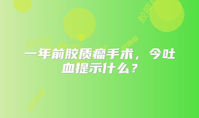一年前胶质瘤手术，今吐血提示什么？