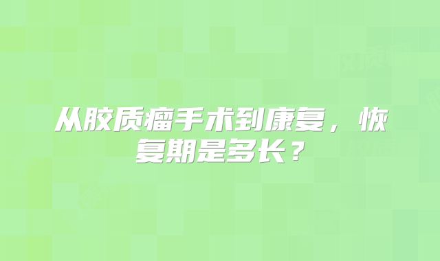 从胶质瘤手术到康复，恢复期是多长？