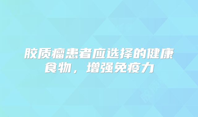 胶质瘤患者应选择的健康食物，增强免疫力