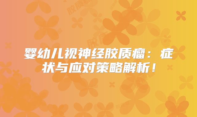 婴幼儿视神经胶质瘤：症状与应对策略解析！