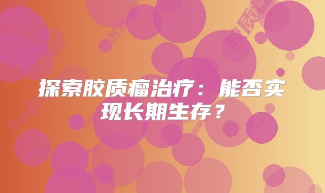 探索胶质瘤治疗：能否实现长期生存？