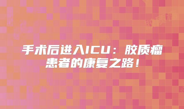 手术后进入ICU：胶质瘤患者的康复之路！