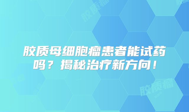 胶质母细胞瘤患者能试药吗？揭秘治疗新方向！