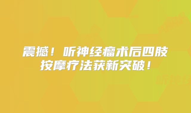 震撼！听神经瘤术后四肢按摩疗法获新突破！