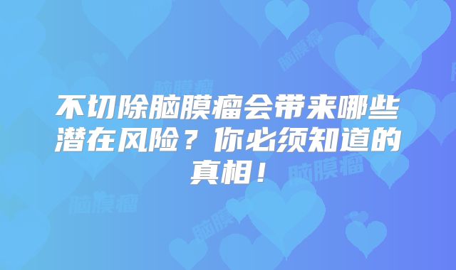 不切除脑膜瘤会带来哪些潜在风险？你必须知道的真相！
