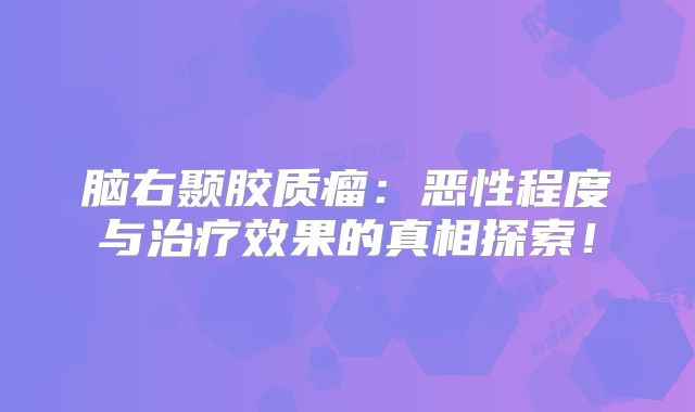 脑右颞胶质瘤：恶性程度与治疗效果的真相探索！