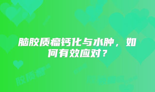脑胶质瘤钙化与水肿，如何有效应对？