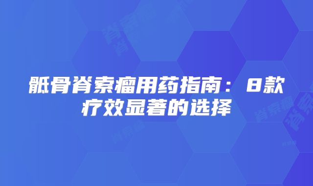 骶骨脊索瘤用药指南：8款疗效显著的选择
