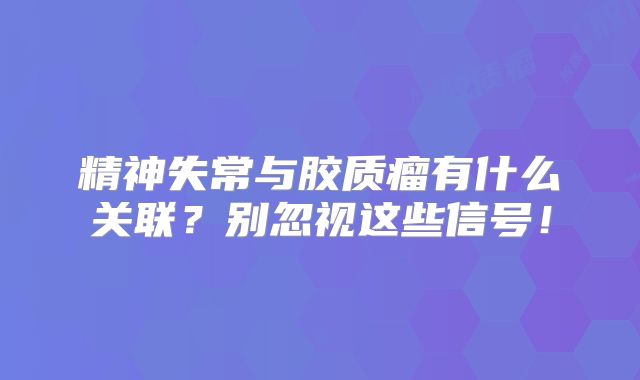 精神失常与胶质瘤有什么关联？别忽视这些信号！