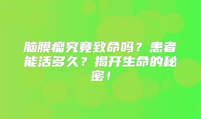 脑膜瘤究竟致命吗？患者能活多久？揭开生命的秘密！