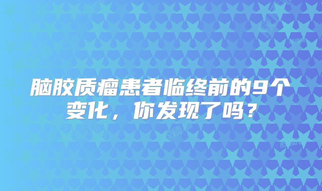 脑胶质瘤患者临终前的9个变化，你发现了吗？
