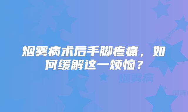 烟雾病术后手脚疼痛，如何缓解这一烦恼？