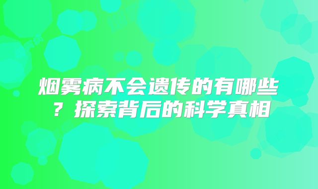 烟雾病不会遗传的有哪些？探索背后的科学真相