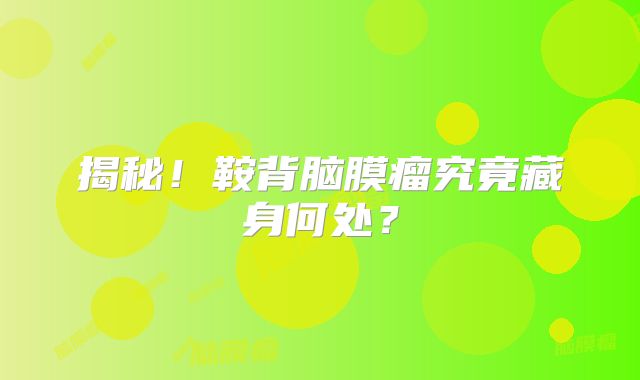 揭秘！鞍背脑膜瘤究竟藏身何处？