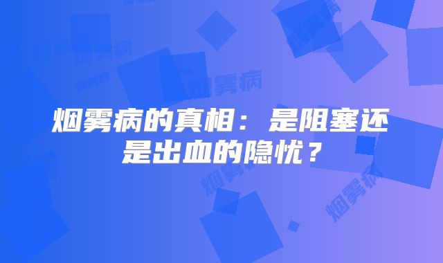 烟雾病的真相：是阻塞还是出血的隐忧？