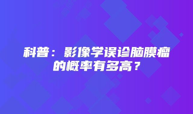 科普：影像学误诊脑膜瘤的概率有多高？