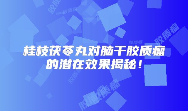 桂枝茯苓丸对脑干胶质瘤的潜在效果揭秘！
