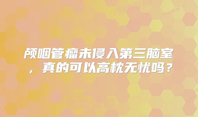 颅咽管瘤未侵入第三脑室，真的可以高枕无忧吗？