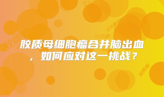 胶质母细胞瘤合并脑出血，如何应对这一挑战？