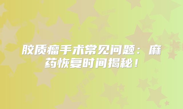 胶质瘤手术常见问题：麻药恢复时间揭秘！